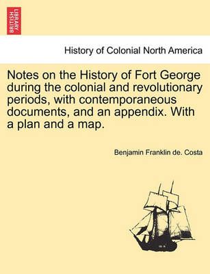 Notes on the History of Fort George During the Colonial and Revolutionary Periods, with Contemporaneous Documents, and an Appendix. with a Plan ...