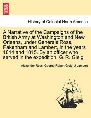 A Narrative of the Campaigns of the British Army at Washington and New Orleans, under Generals Ross, Pakenham and Lambert, in the years 1814 and ...