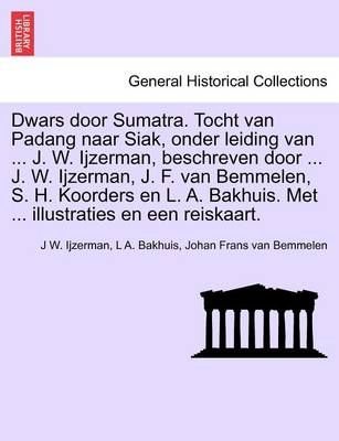 Dwars Door Sumatra. Tocht Van Padang Naar Siak, Onder Leiding Van ... J. W. Ijzerman, Beschreven Door ... J. W. Ijzerman, J. F. Van Bemmelen, S. ...