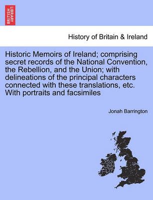 Historic Memoirs of Ireland; comprising secret records of the National Convention, the Rebellion, and the Union; with delineations of the ...