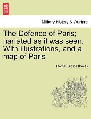 The Defence of Paris; Narrated as It Was Seen. with Illustrations, and a Map of Paris