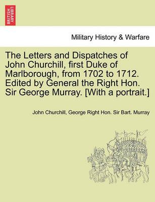 The Letters and Dispatches of John Churchill, first Duke of Marlborough, from 1702 to 1712. Edited by General the Right Hon. Sir George Murray. ...