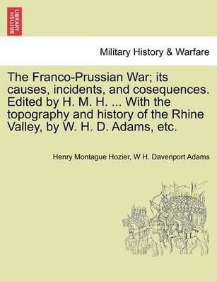 The Franco-Prussian War; its causes, incidents, and cosequences. Edited by H. M. H. ... With the topography and history of the Rhine Valley, by ...