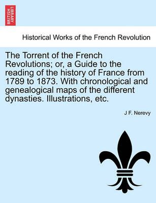The Torrent of the French Revolutions; Or, a Guide to the Reading of the History of France from 1789 to 1873. with Chronological and ...
