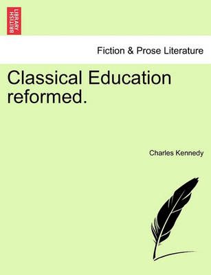 Classical Education Reformed. By Charles Kennedy 9781241471408