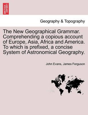 The New Geographical Grammar. Comprehending a Copious Account of Europe, Asia, Africa and America. to Which Is Prefixed, a Concise System of ...