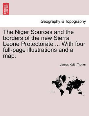 The Niger Sources and the Borders of the New Sierra Leone Protectorate ... with Four Full-Page Illustrations and a Map.