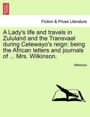 A Lady's life and travels in Zululand and the Transvaal during Cetewayo's reign: being the African letters and journals of ... Mrs. Wilkinson.