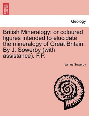 British Mineralogy: or coloured figures intended to elucidate the mineralogy of Great Britain. By J. Sowerby (with assistance). F.P.