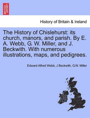 The History of Chislehurst: its church, manors, and parish. By E. A. Webb, G. W. Miller, and J. Beckwith. With numerous illustrations, maps, and ...