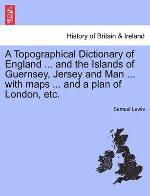 A Topographical Dictionary of England ... And the Islands of Guernsey, Jersey and Man ... With Maps ... And a Plan of London, Etc.
