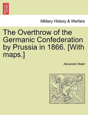 The Overthrow of the Germanic Confederation by Prussia in 1866. [With maps.]