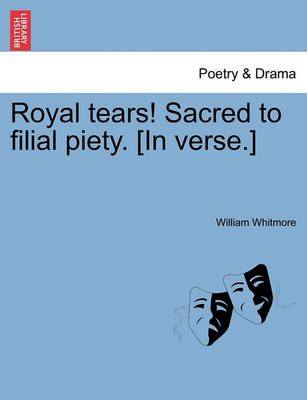 Royal tears! Sacred to filial piety. [In verse.] By Whitmore, William