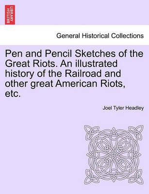 Pen and Pencil Sketches of the Great Riots. an Illustrated History of the Railroad and Other Great American Riots, Etc.
