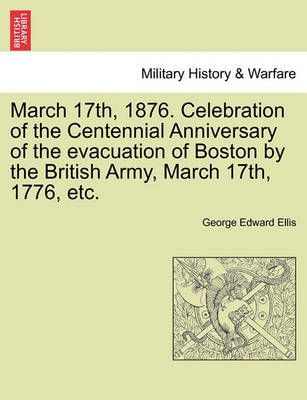 March 17th, 1876. Celebration of the Centennial Anniversary of the Evacuation of Boston by the British Army, March 17th, 1776, Etc.