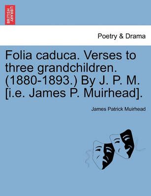 Folia caduca. Verses to three grandchildren. (1880-1893.) By J. P. M. [i.e. James P. Muirhead].