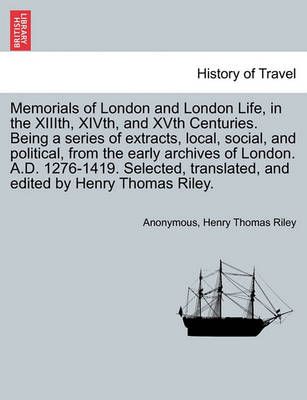 Memorials of London and London Life, in the XIIIth, XIVth, and XVth Centuries. Being a series of extracts, local, social, and political, from ...