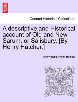 A Descriptive and Historical Account of Old and New Sarum, or Salisbury. [By Henry Hatcher.]