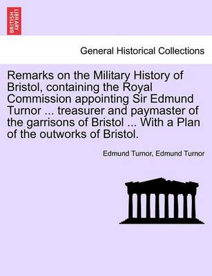 Remarks on the Military History of Bristol, Containing the Royal Commission Appointing Sir Edmund Turnor ... Treasurer and Paymaster of the ...