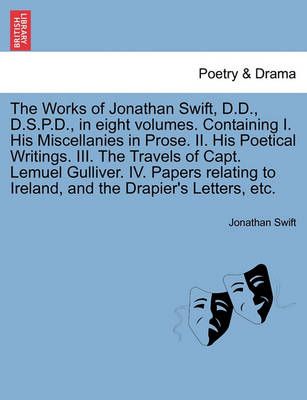The Works of Jonathan Swift, D.D., D.S.P.D., in Eight Volumes. Containing I. His Miscellanies in Prose. II. His Poetical Writings. III. the ...