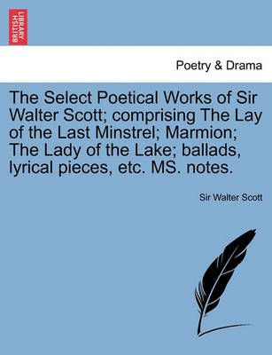 The Select Poetical Works of Sir Walter Scott; Comprising the Lay of the Last Minstrel; Marmion; The Lady of the Lake; Ballads, Lyrical Pieces, ...