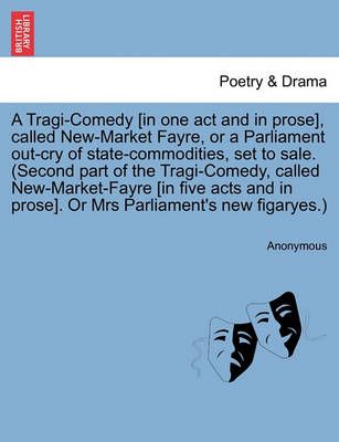 A Tragi-Comedy [in One Act and in Prose], Called New-Market Fayre, or a Parliament Out-Cry of State-Commodities, Set to Sale. (Second Part of ...