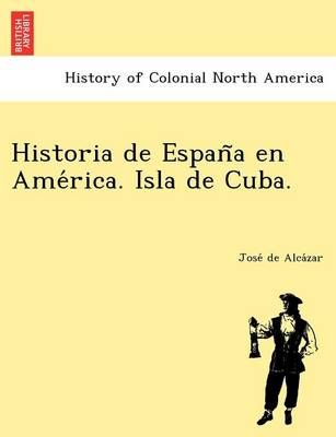 Historia de Espan?a en Ame?rica. Isla de Cuba. By Alca?zar, Jose? de