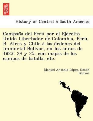 Campan a del Peru por el Eje rcito Unido Libertador de Colombia, Peru , B. Aires y Chile a las o rdenes del immortal Bolivar, en los annos de ...