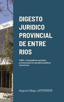 Digesto Juridico Provincial de Entre Rios - Tomo 1 By Lafferriere