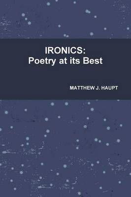 IRONICS: Poetry at Its Best By MATTHEW J. HAUPT 9781257233045