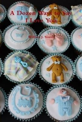 A Dozen Ways to Say I Love You By William J. Smith 9781257905928
