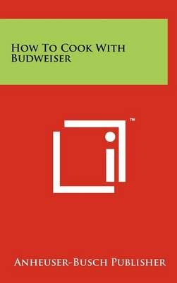 How To Cook With Budweiser By Anheuser-Busch Publisher 9781258077624