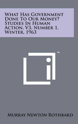 What Has Government Done To Our Money? Studies In Human Action, V3, Number 1, Winter, 1963