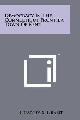 Democracy in the Connecticut Frontier Town of Kent By Charles S Grant