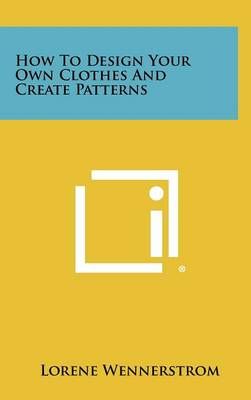How to Design Your Own Clothes and Create Patterns 9781258456702