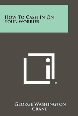 How to Cash in on Your Worries By George Washington Crane (Paperback)