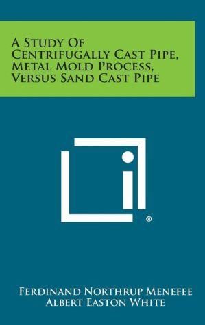 A Study of Centrifugally Cast Pipe, Metal Mold Process, Versus Sand Cast Pipe