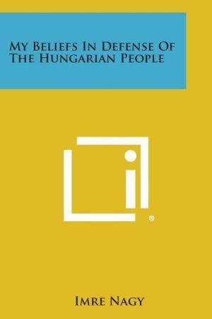 My Beliefs in Defense of the Hungarian People By Imre Nagy (Paperback)