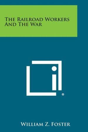 The Railroad Workers and the War By William Z Foster 9781258598907