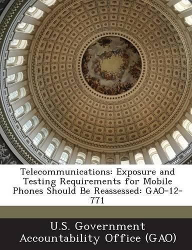 Telecommunications: Exposure and Testing Requirements for Mobile Phones Should Be Reassessed: GAO-12-771