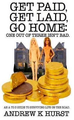 Get Paid, Get Laid, Go Home. One Out of Three Isn't Bad. An A to Z Guide to Surviving Life on the Road.