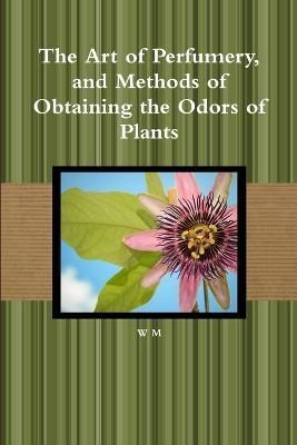 The Art of Perfumery, and Methods of Obtaining the Odors of Plants