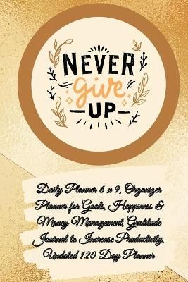 Daily Planner 6 x 9 - NEVER GIVE UP, Organizer Planner for Goals, Happiness & Money Management, Gratitude Journal to Increase Productivity, ...