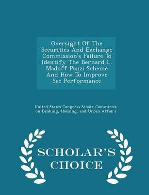 Oversight of the Securities and Exchange Commission's Failure to Identify the Bernard L. Madoff Ponzi Scheme and How to Improve SEC Performance ...