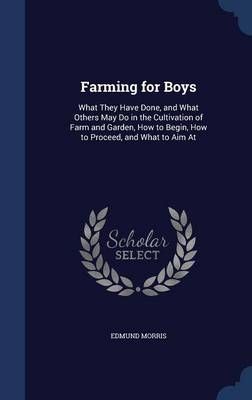 Farming for Boys: What They Have Done, and What Others May Do in the Cultivation of Farm and Garden, How to Begin, How to Proceed, and What to Aim At