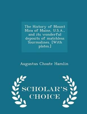 The History of Mount Mica of Maine, U.S.A., and its wonderful deposits of matchless Tourmalines. [With plates.] - Scholar's Choice Edition