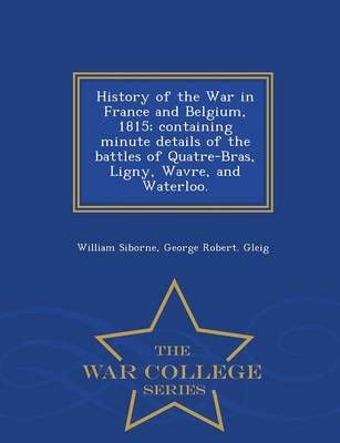 History of the War in France and Belgium, 1815; containing minute details of the battles of Quatre-Bras, Ligny, Wavre, and Waterloo. - War ...