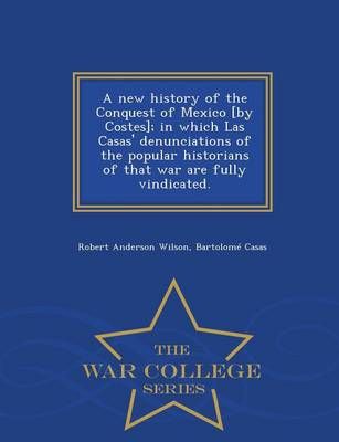 A new history of the Conquest of Mexico [by Costes]; in which Las Casas' denunciations of the popular historians of that war are fully ...