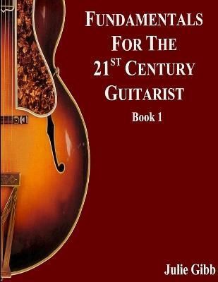Fundamentals For The 21st Century Guitarist, Book 1 By Julie Gibb