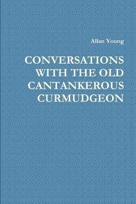 Conversations with the Old Cantankerous Curmudgeon By Young